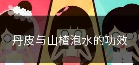 丹皮与山楂泡水的功效(丹皮与山楂泡水的功效与作用)